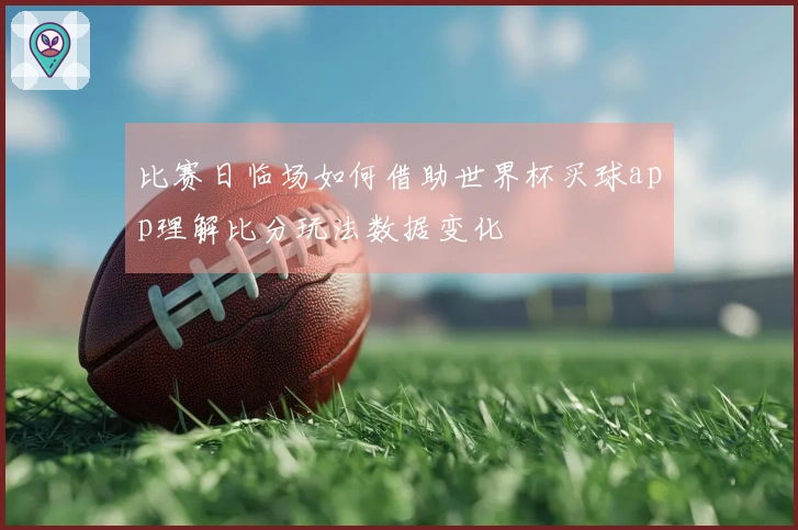 比赛日临场如何借助世界杯买球app理解比分玩法数据变化