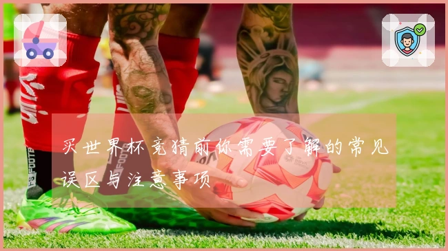 买世界杯竞猜前你需要了解的常见误区与注意事项