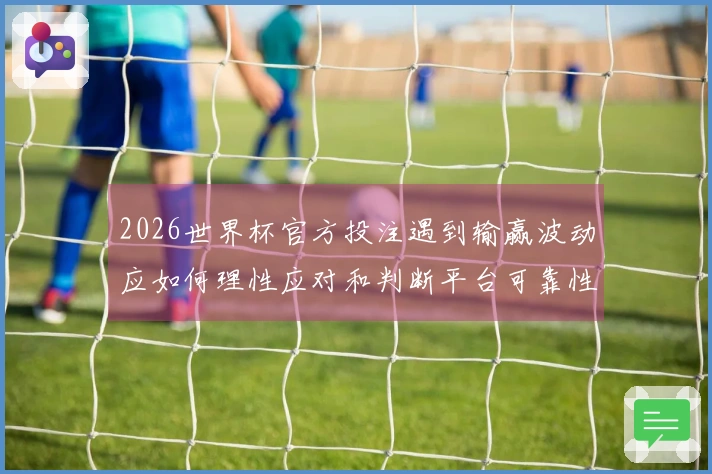 2026世界杯官方投注遇到输赢波动应如何理性应对和判断平台可靠性