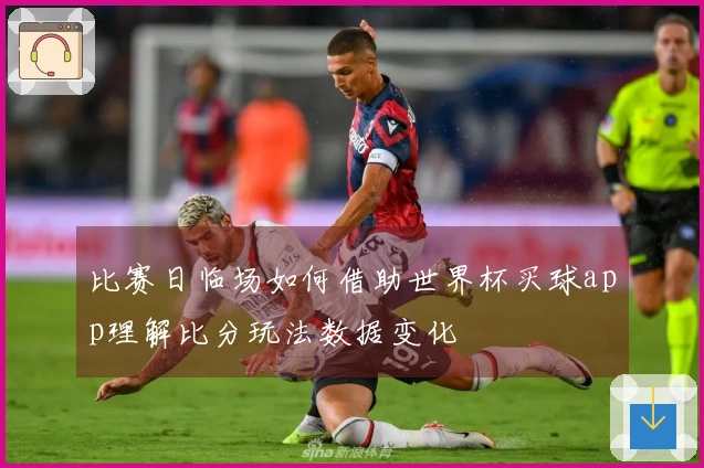 比赛日临场如何借助世界杯买球app理解比分玩法数据变化
